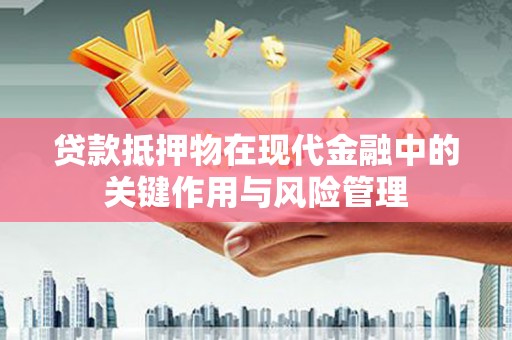 河东贷款抵押物在现代金融中的关键作用与风险管理
