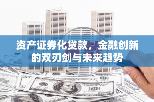 河东资产证券化贷款，金融创新的双刃剑与未来趋势