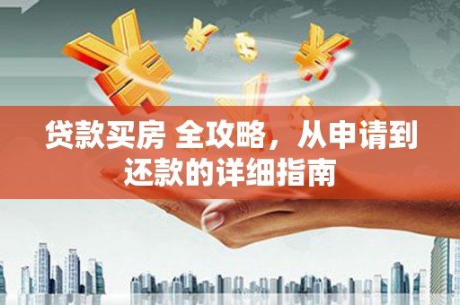 河东贷款买房 全攻略，从申请到还款的详细指南