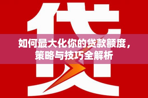 河东如何最大化你的贷款额度，策略与技巧全解析