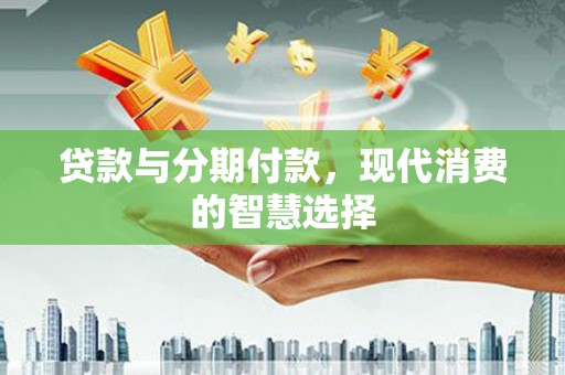河东贷款与分期付款，现代消费的智慧选择