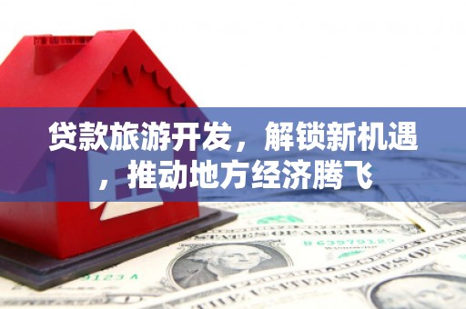 河东贷款旅游开发，解锁新机遇，推动地方经济腾飞