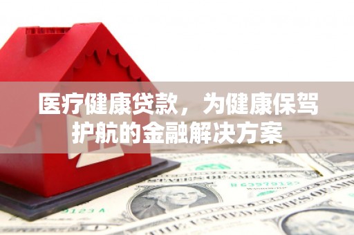 河东医疗健康贷款，为健康保驾护航的金融解决方案