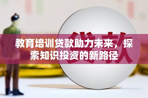 河东教育培训贷款助力未来，探索知识投资的新路径