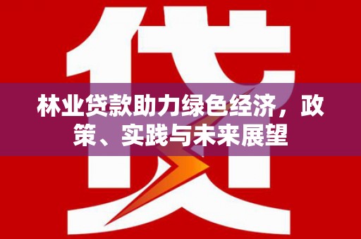 河东林业贷款助力绿色经济，政策、实践与未来展望