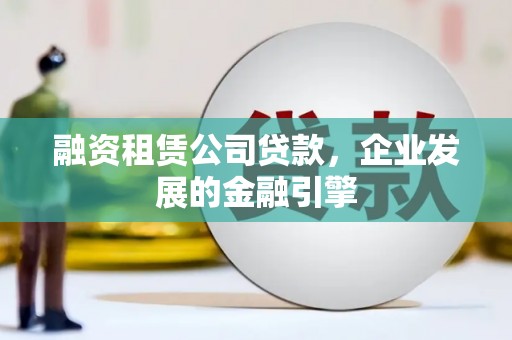 河东融资租赁公司贷款，企业发展的金融引擎
