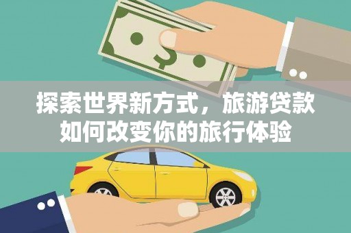 河东探索世界新方式，旅游贷款如何改变你的旅行体验