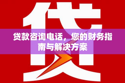 河东贷款咨询电话，您的财务指南与解决方案