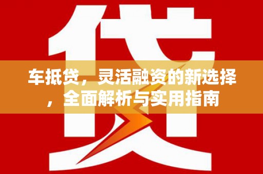 河东车抵贷，灵活融资的新选择，全面解析与实用指南