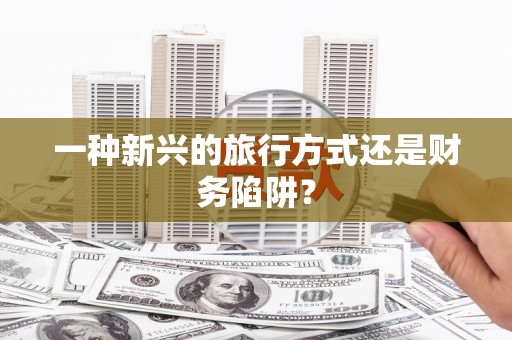 河东一种新兴的旅行方式还是财务陷阱？