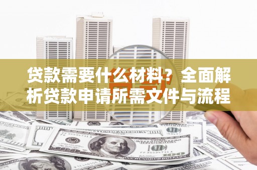 河东贷款需要什么材料？全面解析贷款申请所需文件与流程