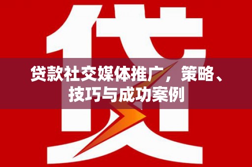 河东贷款社交媒体推广，策略、技巧与成功案例