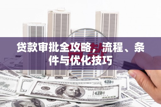 河东贷款审批全攻略，流程、条件与优化技巧