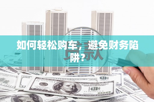 河东如何轻松购车，避免财务陷阱？
