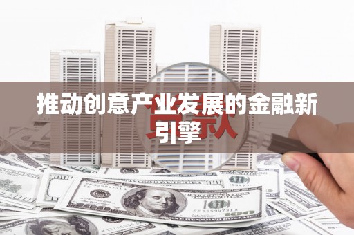 河东推动创意产业发展的金融新引擎